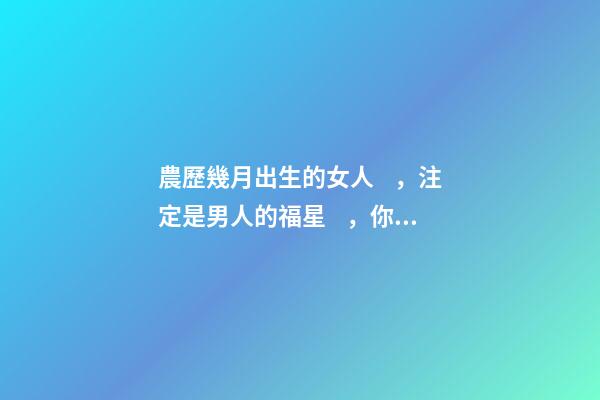 農歷幾月出生的女人，注定是男人的福星，你娶到了嗎？